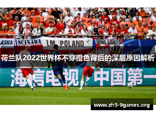 荷兰队2022世界杯不穿橙色背后的深层原因解析