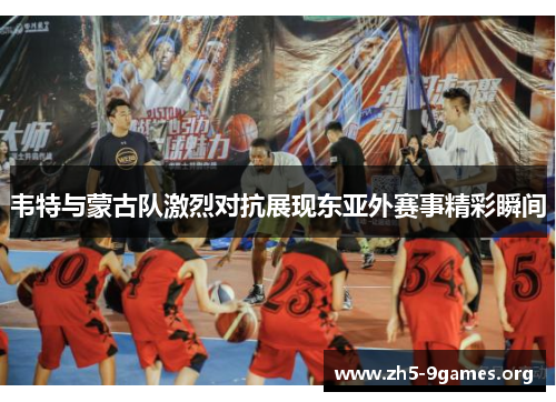 韦特与蒙古队激烈对抗展现东亚外赛事精彩瞬间 韦特与蒙古队激烈对抗展现东亚外赛事精彩瞬间