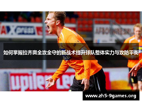 如何掌握拉齐奥全攻全守的新战术提升球队整体实力与攻防平衡 如何掌握拉齐奥全攻全守的新战术提升球队整体实力与攻防平衡
