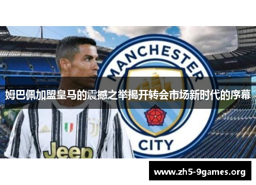 姆巴佩加盟皇马的震撼之举揭开转会市场新时代的序幕