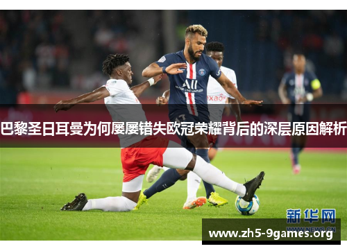 巴黎圣日耳曼为何屡屡错失欧冠荣耀背后的深层原因解析