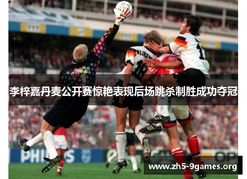 李梓嘉丹麦公开赛惊艳表现后场跳杀制胜成功夺冠